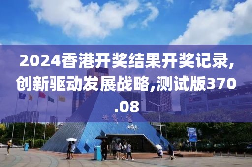2024香港开奖结果开奖记录,创新驱动发展战略,测试版370.08