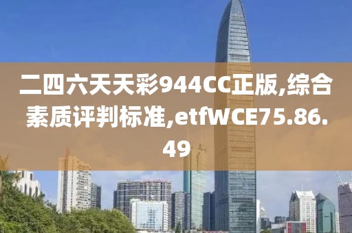 二四六天天彩944CC正版,综合素质评判标准,etfWCE75.86.49