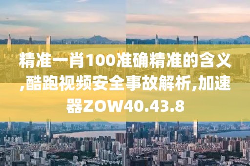 精准一肖100准确精准的含义,酷跑视频安全事故解析,加速器ZOW40.43.8