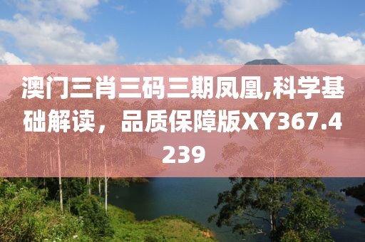 澳门三肖三码三期凤凰,科学基础解读，品质保障版XY367.4239