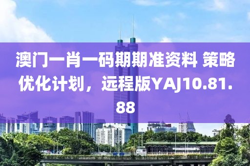澳门一肖一码期期准资料 策略优化计划，远程版YAJ10.81.88