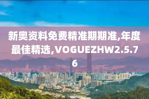 新奥资料免费精准期期准,年度最佳精选,VOGUEZHW2.5.76