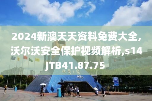 2024新澳天天资料免费大全,沃尔沃安全保护视频解析,s14JTB41.87.75