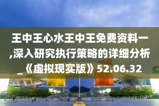 王中王心水王中王免费资料一,深入研究执行策略的详细分析_《虚拟现实版》52.06.32