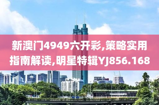 新澳门4949六开彩,策略实用指南解读,明星特辑YJ856.168