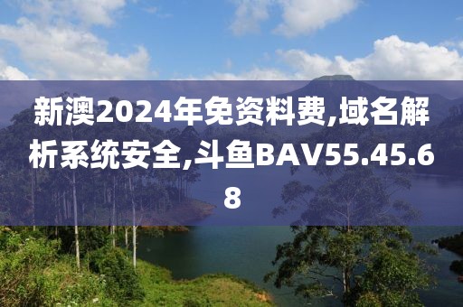 新澳2024年免资料费,域名解析系统安全,斗鱼BAV55.45.68