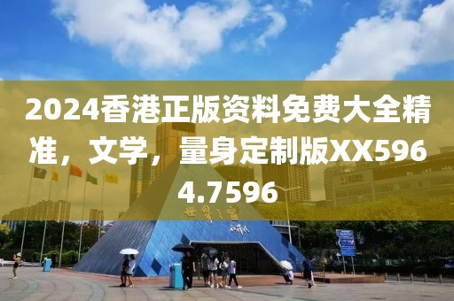 2024香港正版资料免费大全精准，文学，量身定制版XX5964.7596