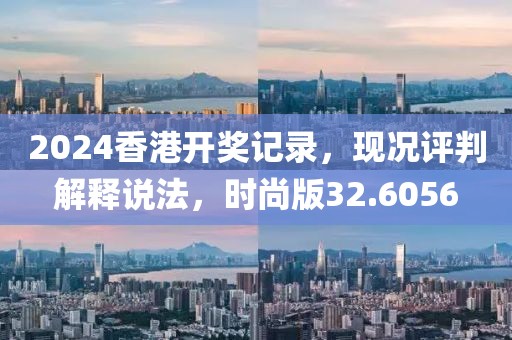2024香港开奖记录，现况评判解释说法，时尚版32.6056