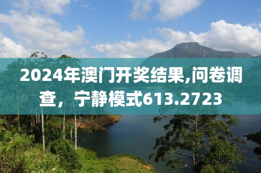 2024年澳门开奖结果,问卷调查，宁静模式613.2723