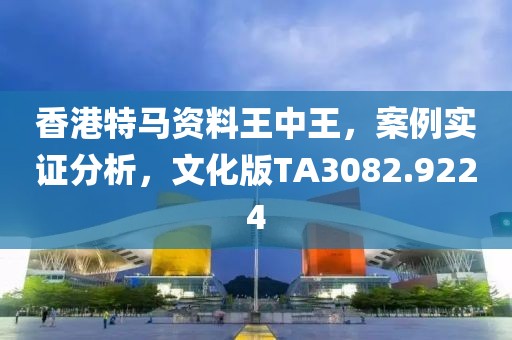 香港特马资料王中王，案例实证分析，文化版TA3082.9224
