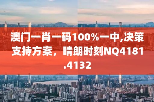 澳门一肖一码100%一中,决策支持方案，晴朗时刻NQ4181.4132