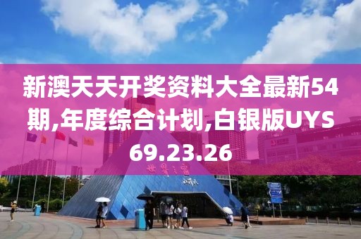 新澳天天开奖资料大全最新54期,年度综合计划,白银版UYS69.23.26