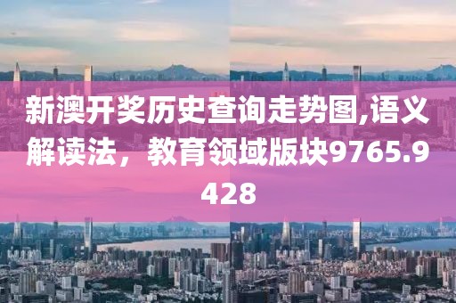 新澳开奖历史查询走势图,语义解读法，教育领域版块9765.9428