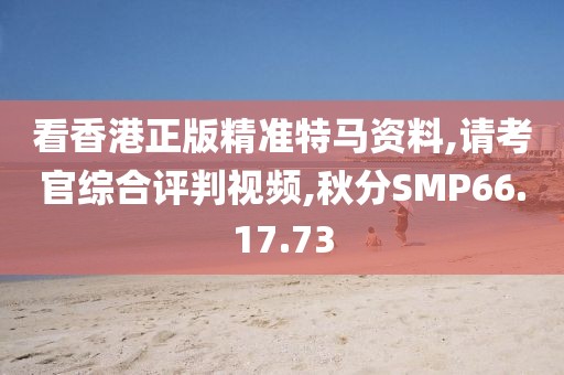 看香港正版精准特马资料,请考官综合评判视频,秋分SMP66.17.73