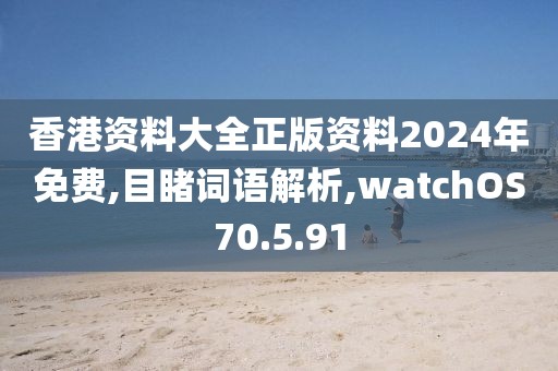 香港资料大全正版资料2024年免费,目睹词语解析,watchOS70.5.91