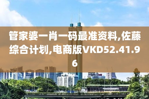 管家婆一肖一码最准资料,佐藤综合计划,电商版VKD52.41.96