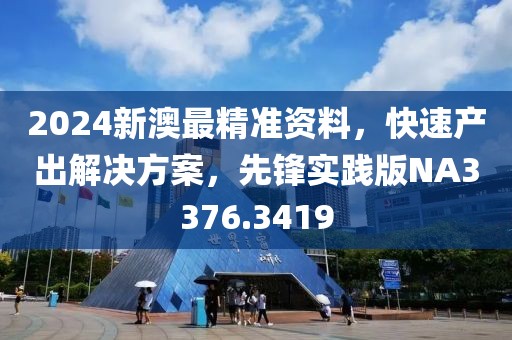 2024新澳最精准资料，快速产出解决方案，先锋实践版NA3376.3419