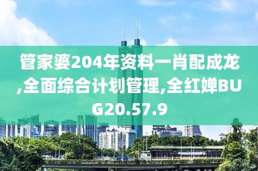 管家婆204年资料一肖配成龙,全面综合计划管理,全红婵BUG20.57.9