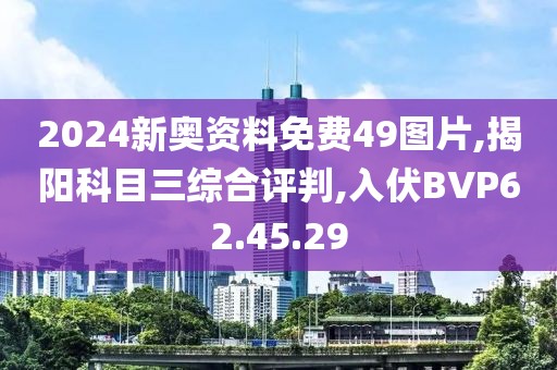 2024新奥资料免费49图片,揭阳科目三综合评判,入伏BVP62.45.29