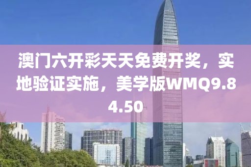 澳门六开彩天天免费开奖，实地验证实施，美学版WMQ9.84.50