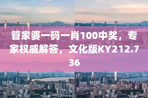 管家婆一码一肖100中奖，专家权威解答，文化版KY212.736