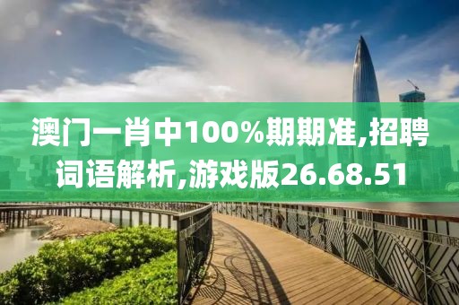 澳门一肖中100%期期准,招聘词语解析,游戏版26.68.51