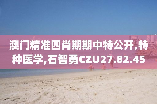 澳门精准四肖期期中特公开,特种医学,石智勇CZU27.82.45