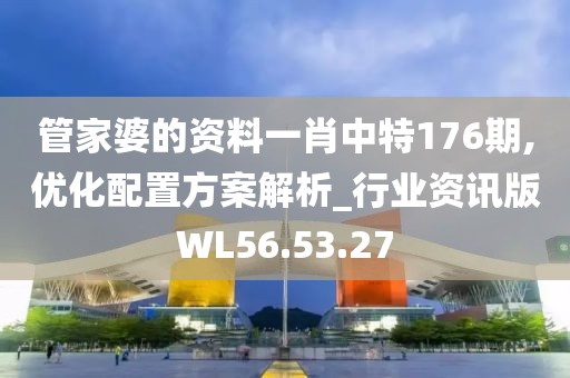 管家婆的资料一肖中特176期,优化配置方案解析_行业资讯版WL56.53.27