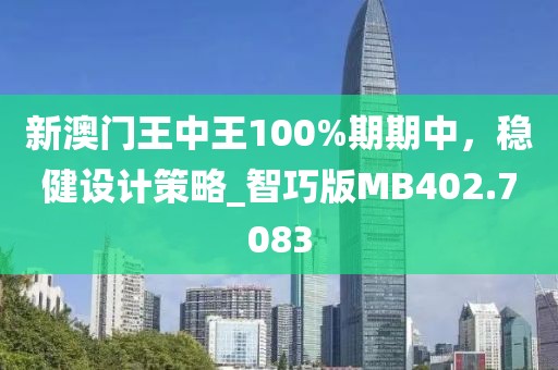 新澳门王中王100%期期中，稳健设计策略_智巧版MB402.7083