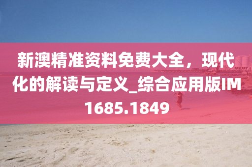 新澳精准资料免费大全，现代化的解读与定义_综合应用版IM1685.1849