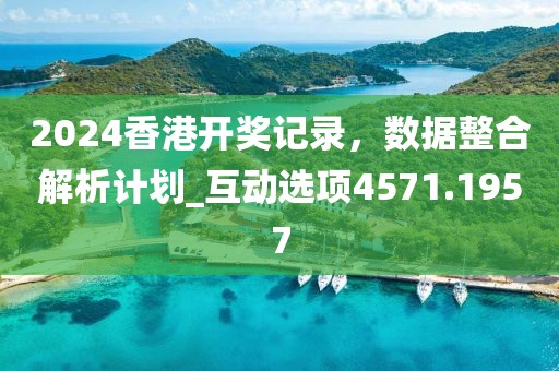 2024香港开奖记录，数据整合解析计划_互动选项4571.1957