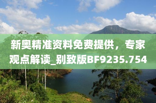 新奥精准资料免费提供，专家观点解读_别致版BF9235.754