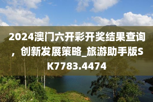2024澳门六开彩开奖结果查询，创新发展策略_旅游助手版SK7783.4474