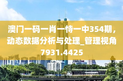 澳门一码一肖一恃一中354期，动态数据分析与处理_管理视角7931.4425