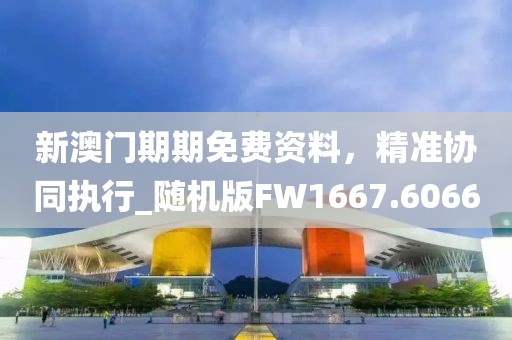 新澳门期期免费资料，精准协同执行_随机版FW1667.6066