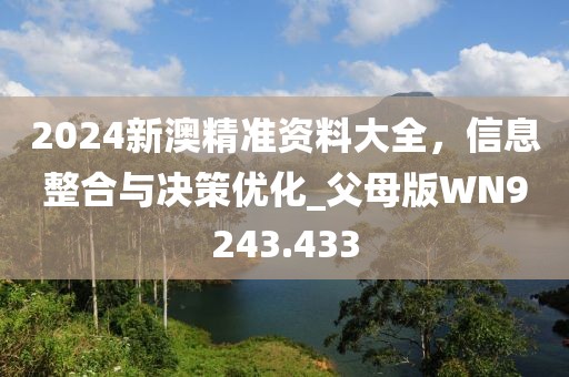 2024新澳精准资料大全，信息整合与决策优化_父母版WN9243.433