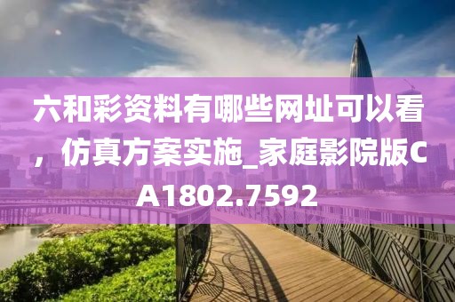六和彩资料有哪些网址可以看，仿真方案实施_家庭影院版CA1802.7592