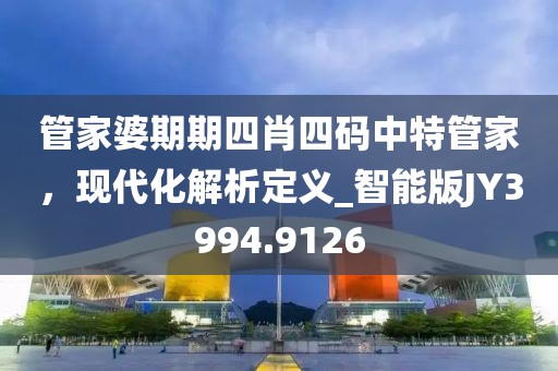 管家婆期期四肖四码中特管家，现代化解析定义_智能版JY3994.9126