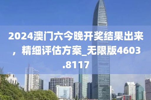 2024澳门六今晚开奖结果出来，精细评估方案_无限版4603.8117