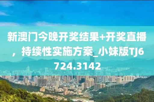 新澳门今晚开奖结果+开奖直播，持续性实施方案_小妹版TJ6724.3142