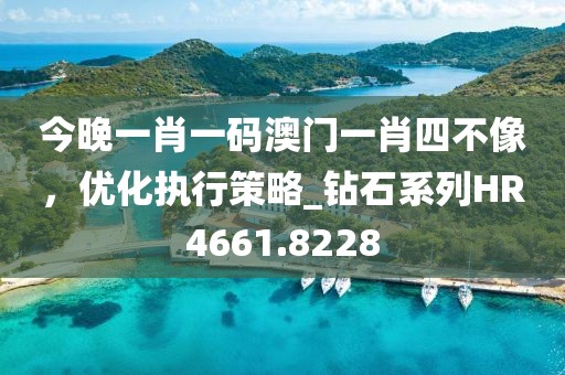 今晚一肖一码澳门一肖四不像，优化执行策略_钻石系列HR4661.8228