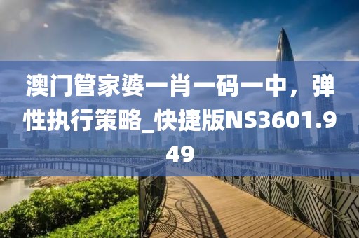 澳门管家婆一肖一码一中，弹性执行策略_快捷版NS3601.949