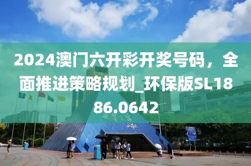 2024澳门六开彩开奖号码，全面推进策略规划_环保版SL1886.0642