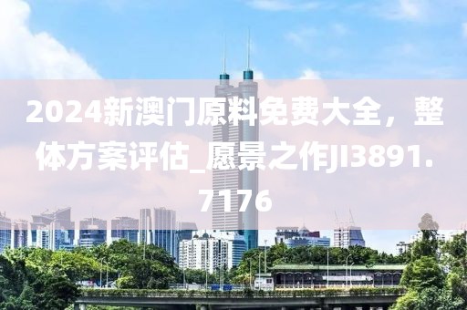 2024新澳门原料免费大全，整体方案评估_愿景之作JI3891.7176