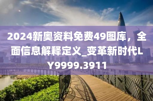2024新奥资料免费49图库，全面信息解释定义_变革新时代LY9999.3911