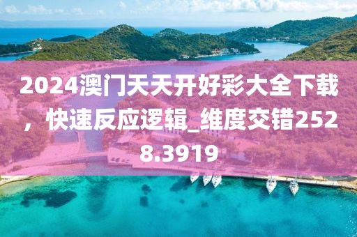 2024澳门天天开好彩大全下载，快速反应逻辑_维度交错2528.3919