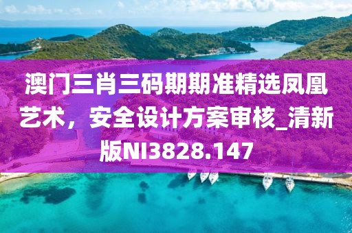 澳门三肖三码期期准精选凤凰艺术，安全设计方案审核_清新版NI3828.147