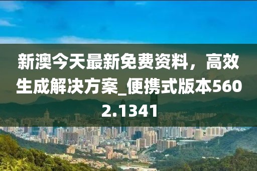 新澳今天最新免费资料，高效生成解决方案_便携式版本5602.1341