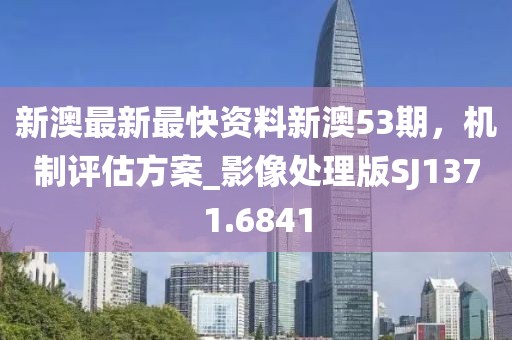 新澳最新最快资料新澳53期，机制评估方案_影像处理版SJ1371.6841
