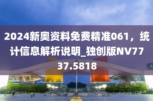 2024新奥资料免费精准061，统计信息解析说明_独创版NV7737.5818